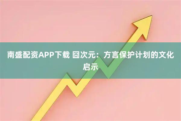 南盛配资APP下载 囧次元：方言保护计划的文化启示