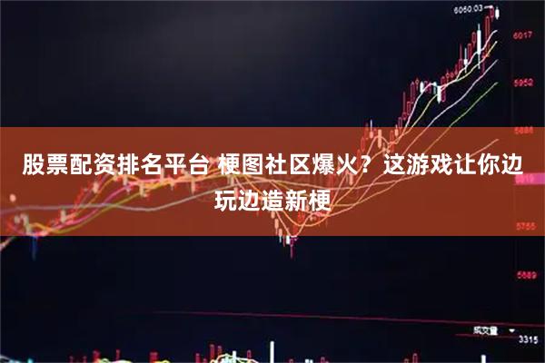 股票配资排名平台 梗图社区爆火？这游戏让你边玩边造新梗
