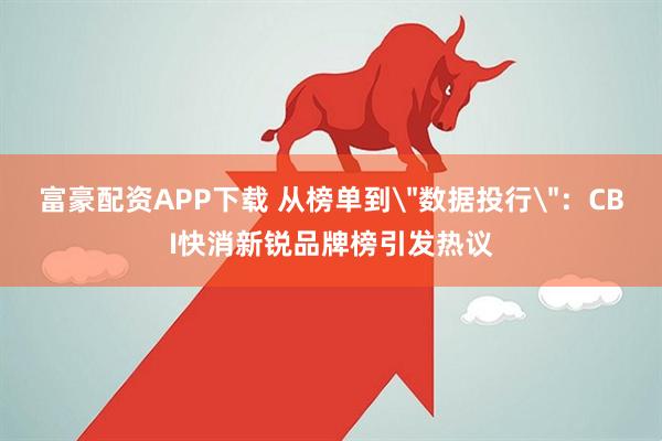 富豪配资APP下载 从榜单到＂数据投行＂：CBI快消新锐品牌榜引发热议
