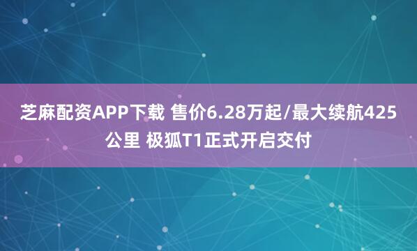 芝麻配资APP下载 售价6.28万起/最大续航425公里 极狐T1正式开启交付