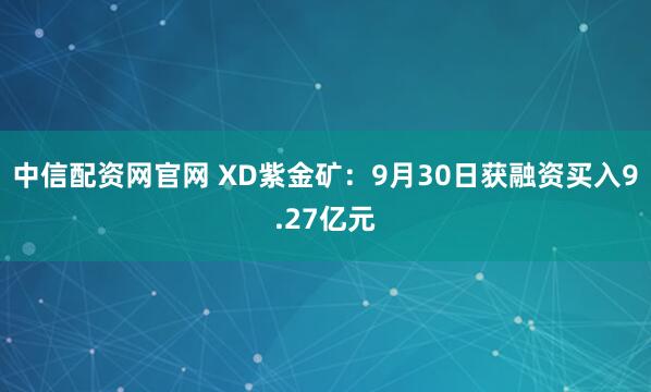 中信配资网官网 XD紫金矿：9月30日获融资买入9.27亿元