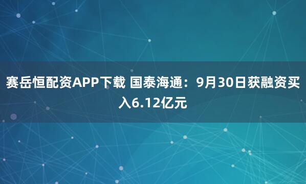 赛岳恒配资APP下载 国泰海通：9月30日获融资买入6.12亿元