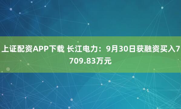 上证配资APP下载 长江电力：9月30日获融资买入7709.83万元