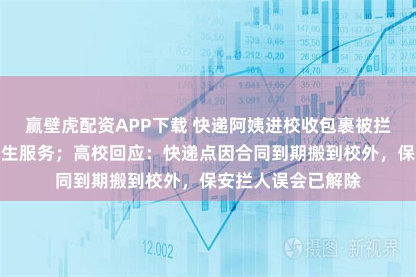 赢壁虎配资APP下载 快递阿姨进校收包裹被拦：凭什么不能为学生服务；高校回应：快递点因合同到期搬到校外，保安拦人误会已解除