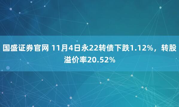 国盛证券官网 11月4日永22转债下跌1.12%，转股溢价率20.52%