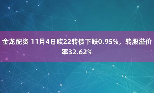 金龙配资 11月4日欧22转债下跌0.95%，转股溢价率32.62%
