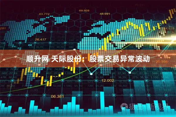 顺升网 天际股份：股票交易异常波动