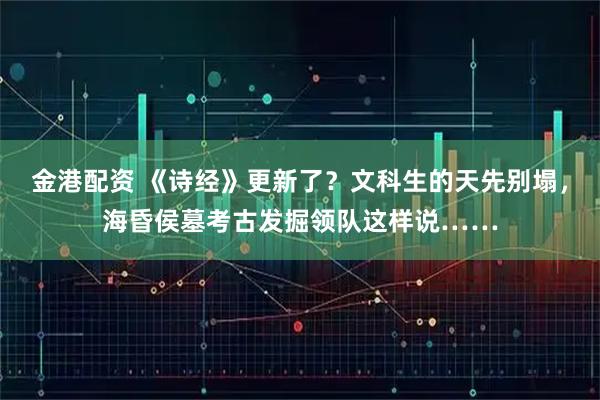 金港配资 《诗经》更新了？文科生的天先别塌，海昏侯墓考古发掘领队这样说……