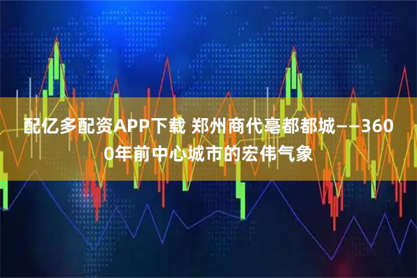 配亿多配资APP下载 郑州商代亳都都城——3600年前中心城市的宏伟气象