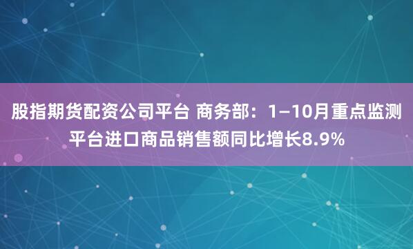 股指期货配资公司平台 商务部：1—10月重点监测平台进口商品销售额同比增长8.9%