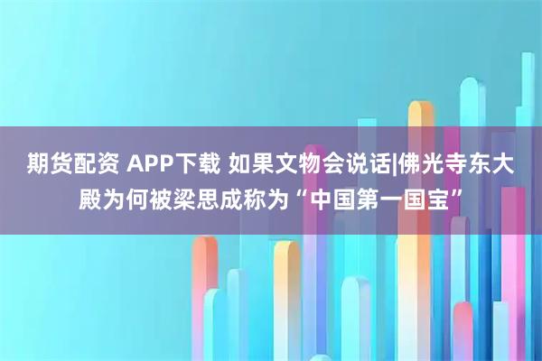 期货配资 APP下载 如果文物会说话|佛光寺东大殿为何被梁思成称为“中国第一国宝”