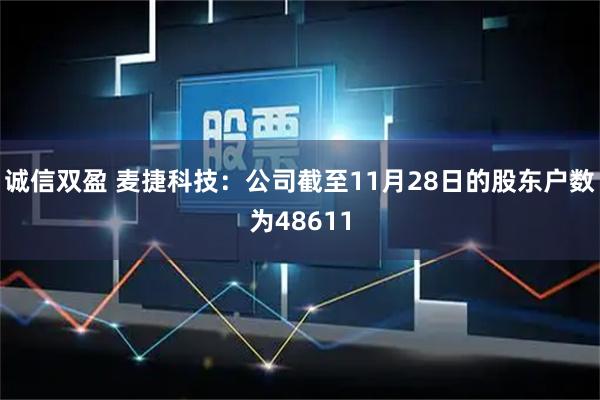 诚信双盈 麦捷科技：公司截至11月28日的股东户数为48611