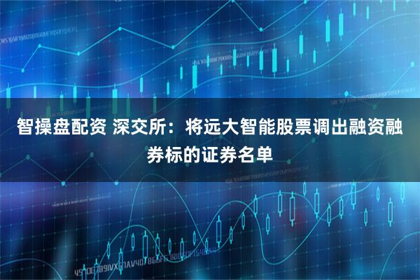 智操盘配资 深交所：将远大智能股票调出融资融券标的证券名单