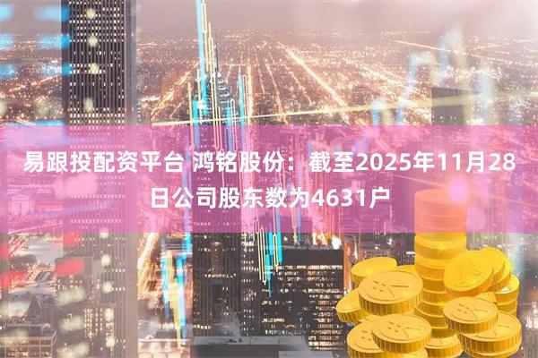易跟投配资平台 鸿铭股份：截至2025年11月28日公司股东数为4631户