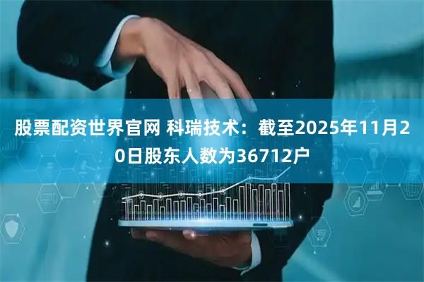 股票配资世界官网 科瑞技术：截至2025年11月20日股东人数为36712户