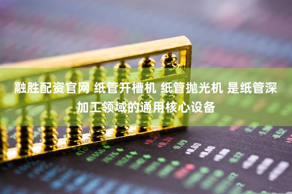 融胜配资官网 纸管开槽机 纸管抛光机 是纸管深加工领域的通用核心设备