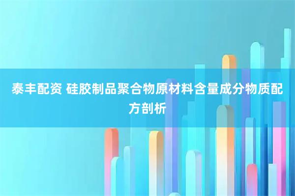 泰丰配资 硅胶制品聚合物原材料含量成分物质配方剖析