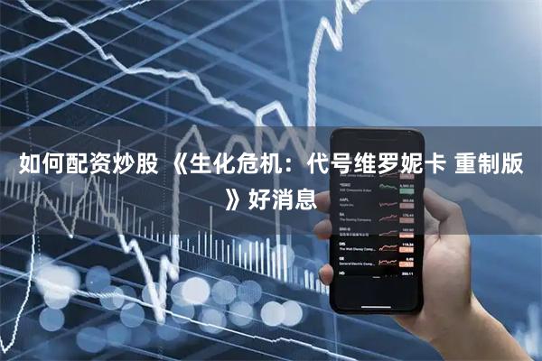 如何配资炒股 《生化危机：代号维罗妮卡 重制版》好消息