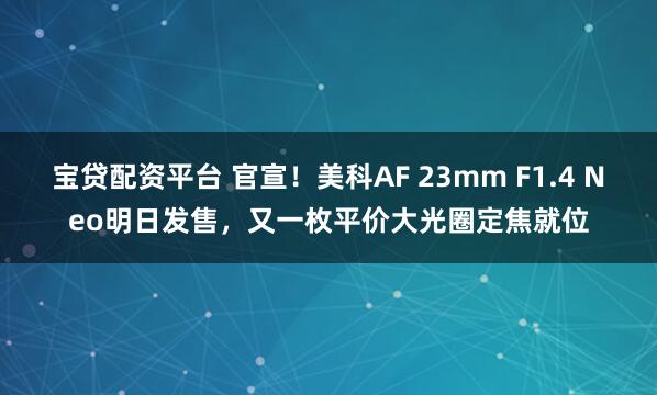 宝贷配资平台 官宣！美科AF 23mm F1.4 Neo明日发售，又一枚平价大光圈定焦就位