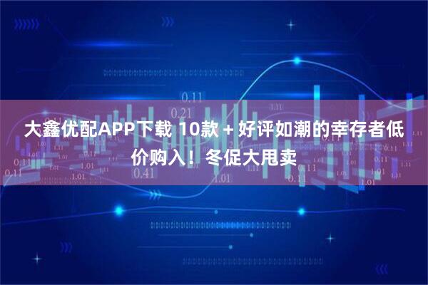大鑫优配APP下载 10款＋好评如潮的幸存者低价购入！冬促大甩卖