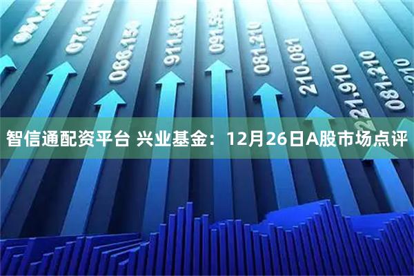 智信通配资平台 兴业基金：12月26日A股市场点评