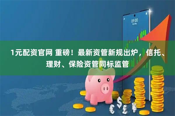 1元配资官网 重磅！最新资管新规出炉，信托、理财、保险资管同标监管