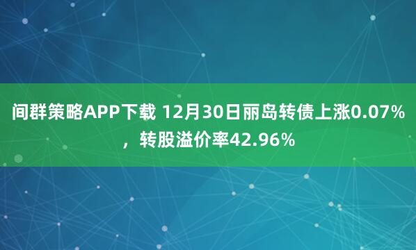 间群策略APP下载 12月30日丽岛转债上涨0.07%，转股溢价率42.96%