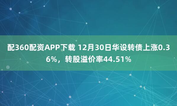 配360配资APP下载 12月30日华设转债上涨0.36%，转股溢价率44.51%