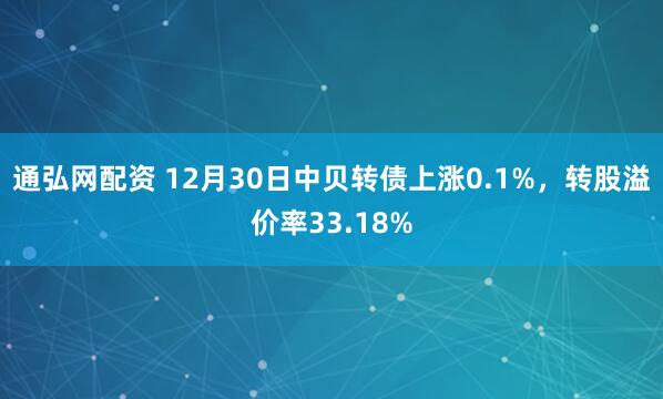 通弘网配资 12月30日中贝转债上涨0.1%,转股溢价率33.18%
