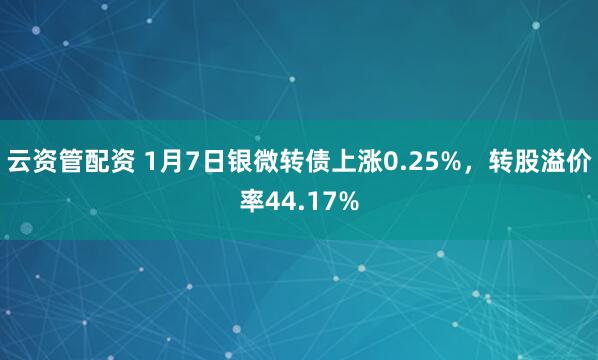 云资管配资 1月7日银微转债上涨0.25%，转股溢价率44.17%