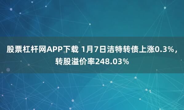 股票杠杆网APP下载 1月7日洁特转债上涨0.3%，转股溢价率248.03%