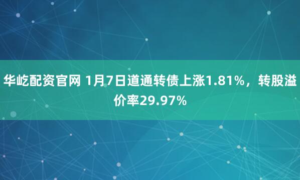 华屹配资官网 1月7日道通转债上涨1.81%，转股溢价率29.97%