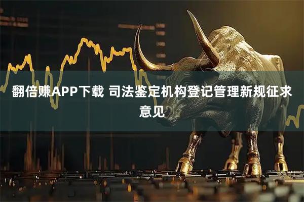 翻倍赚APP下载 司法鉴定机构登记管理新规征求意见