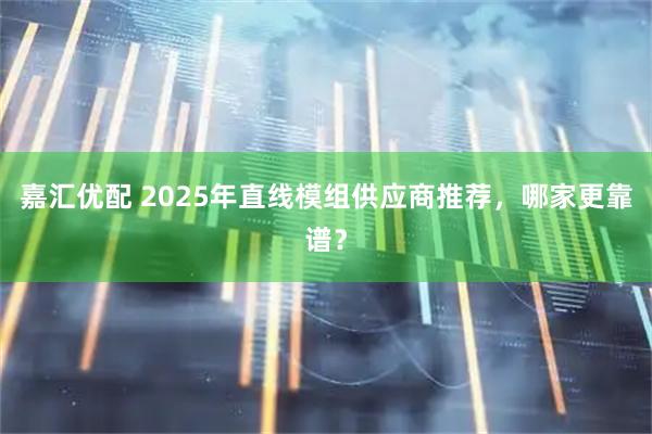 嘉汇优配 2025年直线模组供应商推荐，哪家更靠谱？