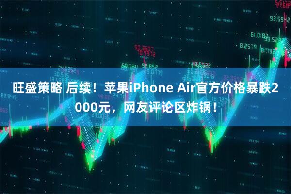 旺盛策略 后续！苹果iPhone Air官方价格暴跌2000元，网友评论区炸锅！