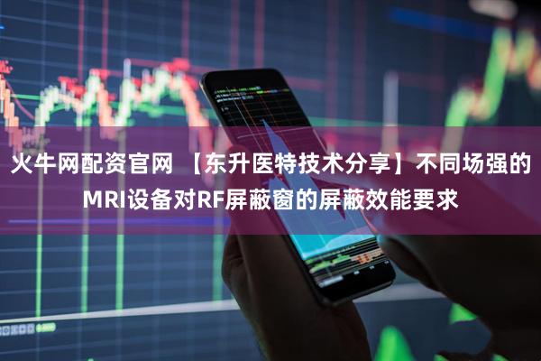 火牛网配资官网 【东升医特技术分享】不同场强的MRI设备对RF屏蔽窗的屏蔽效能要求