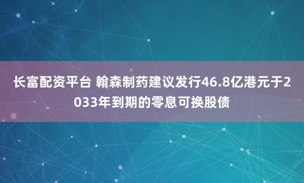长富配资平台 翰森制药建议发行46.8亿港元于2033年到期的零息可换股债