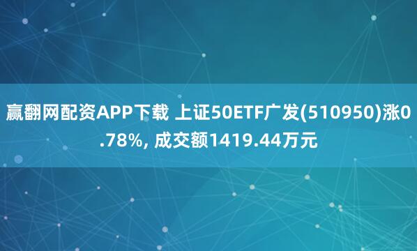 赢翻网配资APP下载 上证50ETF广发(510950)涨0.78%, 成交额1419.44万元