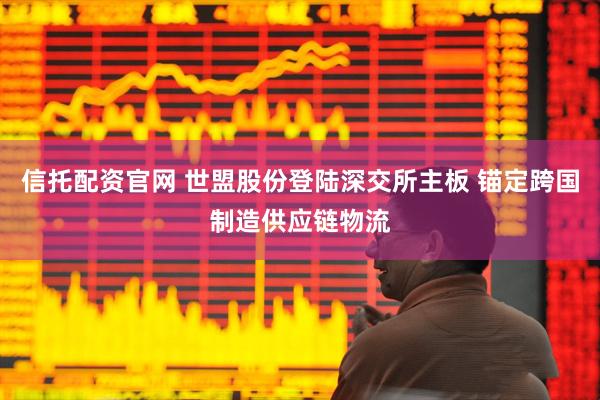 信托配资官网 世盟股份登陆深交所主板 锚定跨国制造供应链物流