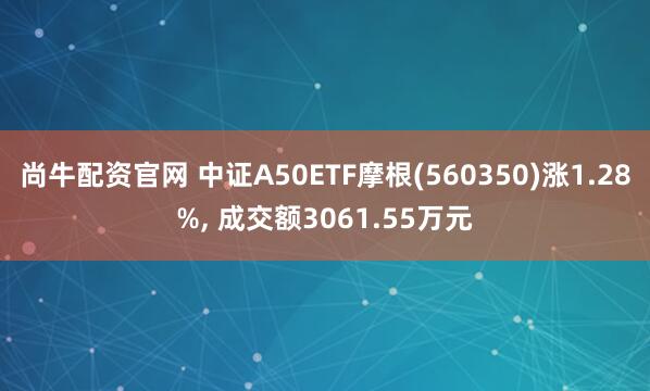 尚牛配资官网 中证A50ETF摩根(560350)涨1.28%, 成交额3061.55万元