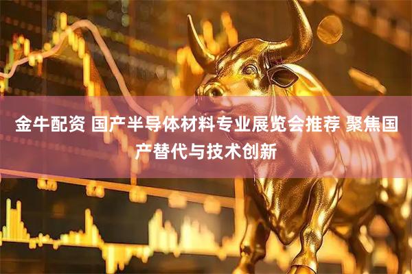 金牛配资 国产半导体材料专业展览会推荐 聚焦国产替代与技术创新