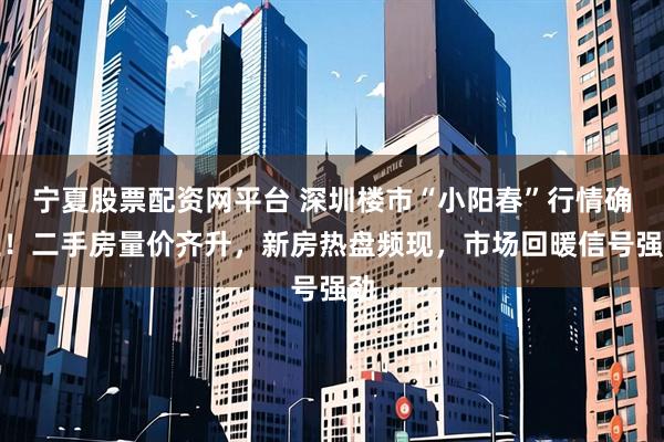 宁夏股票配资网平台 深圳楼市“小阳春”行情确立！二手房量价齐升，新房热盘频现，市场回暖信号强劲