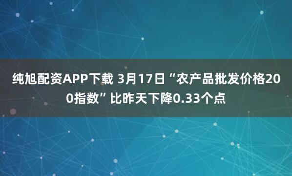 纯旭配资APP下载 3月17日“农产品批发价格200指数”比昨天下降0.33个点