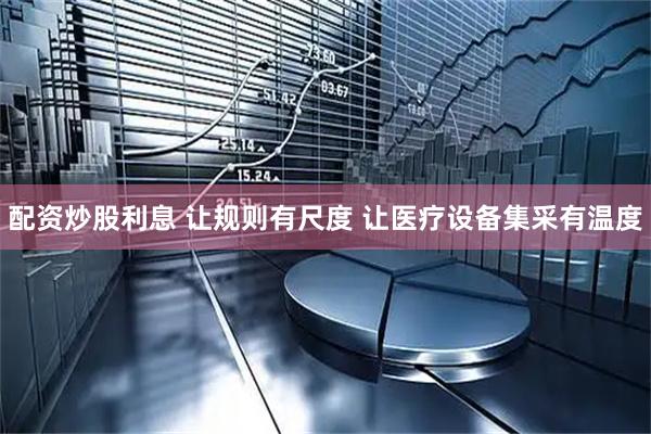 配资炒股利息 让规则有尺度 让医疗设备集采有温度