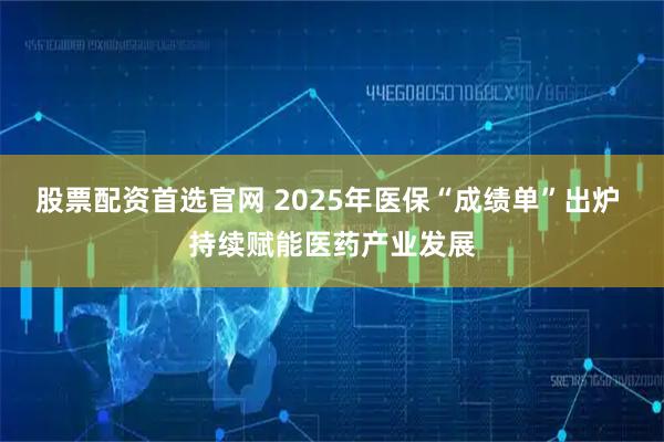股票配资首选官网 2025年医保“成绩单”出炉 持续赋能医药产业发展