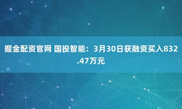 掘金配资官网 国投智能：3月30日获融资买入832.47万元
