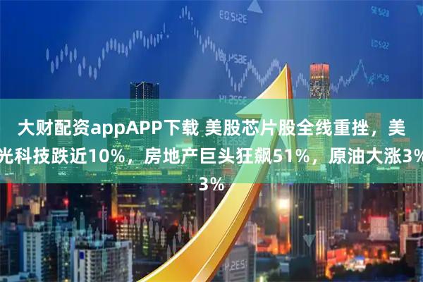 大财配资appAPP下载 美股芯片股全线重挫，美光科技跌近10%，房地产巨头狂飙51%，原油大涨3%
