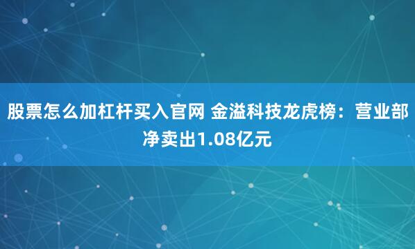 股票怎么加杠杆买入官网 金溢科技龙虎榜：营业部净卖出1.08亿元