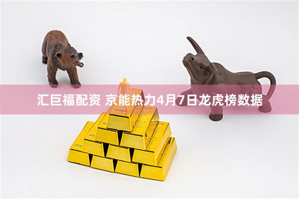 汇巨福配资 京能热力4月7日龙虎榜数据