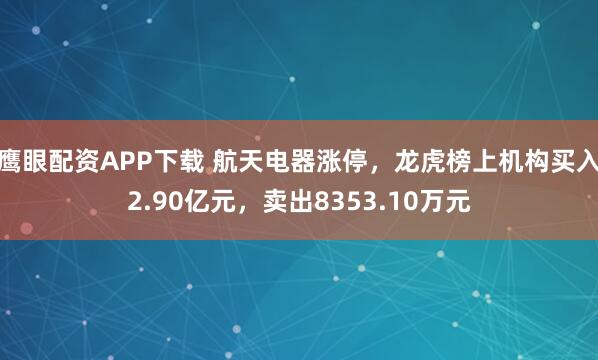 鹰眼配资APP下载 航天电器涨停，龙虎榜上机构买入2.90亿元，卖出8353.10万元